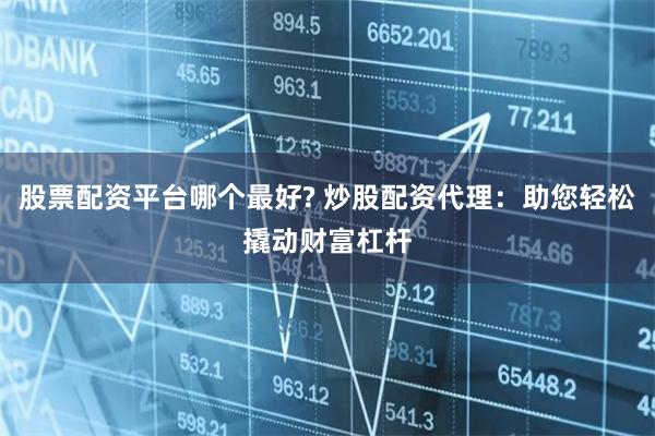 股票配资平台哪个最好? 炒股配资代理：助您轻松撬动财富杠杆