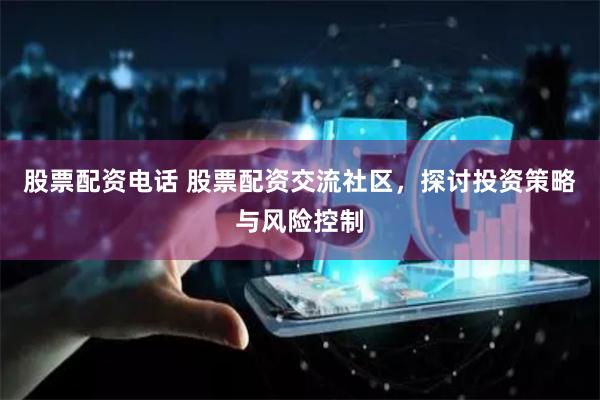 股票配资电话 股票配资交流社区，探讨投资策略与风险控制