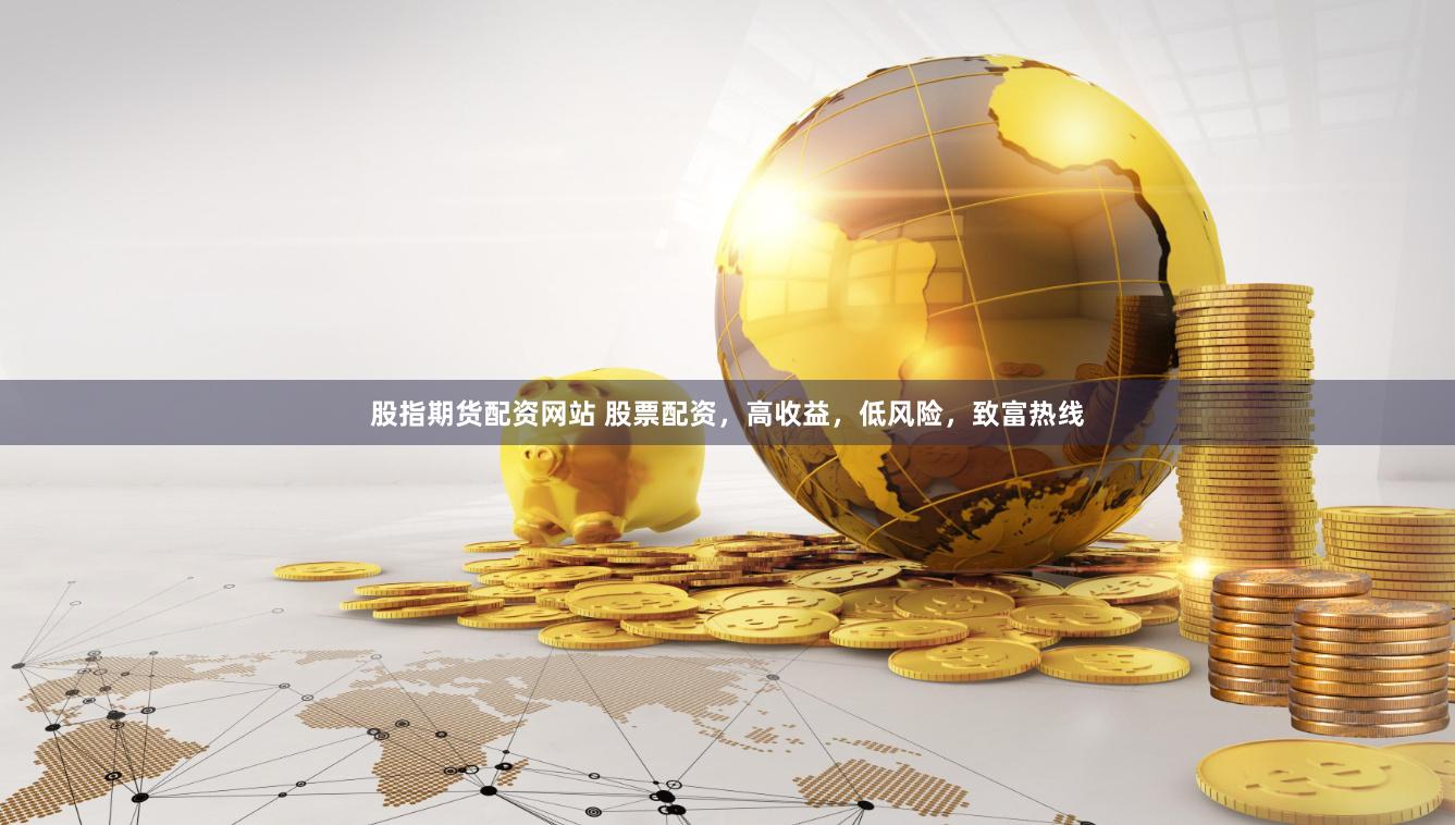股指期货配资网站 股票配资，高收益，低风险，致富热线