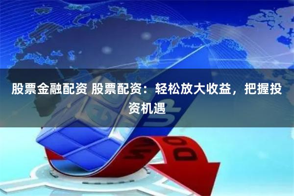 股票金融配资 股票配资：轻松放大收益，把握投资机遇