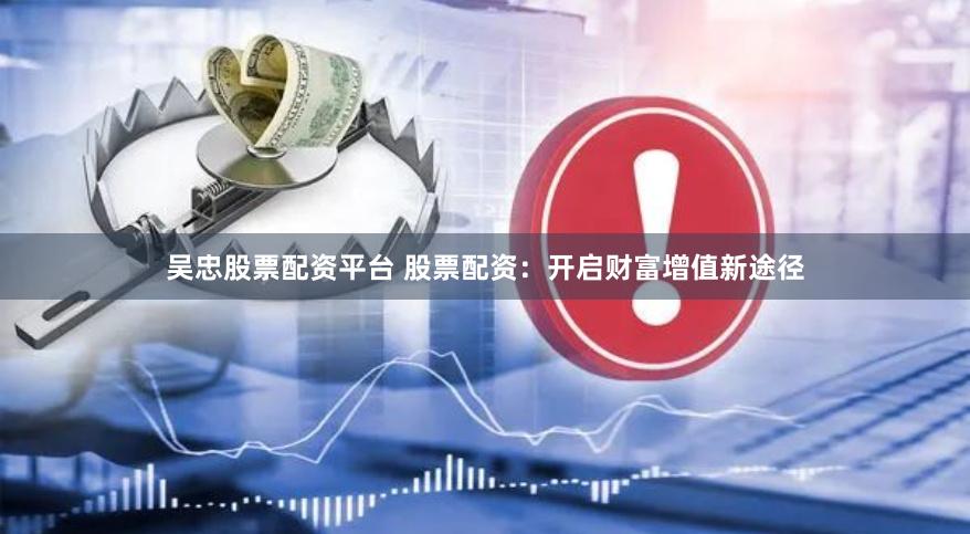 吴忠股票配资平台 股票配资：开启财富增值新途径
