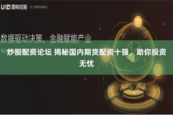 炒股配资论坛 揭秘国内期货配资十强，助你投资无忧
