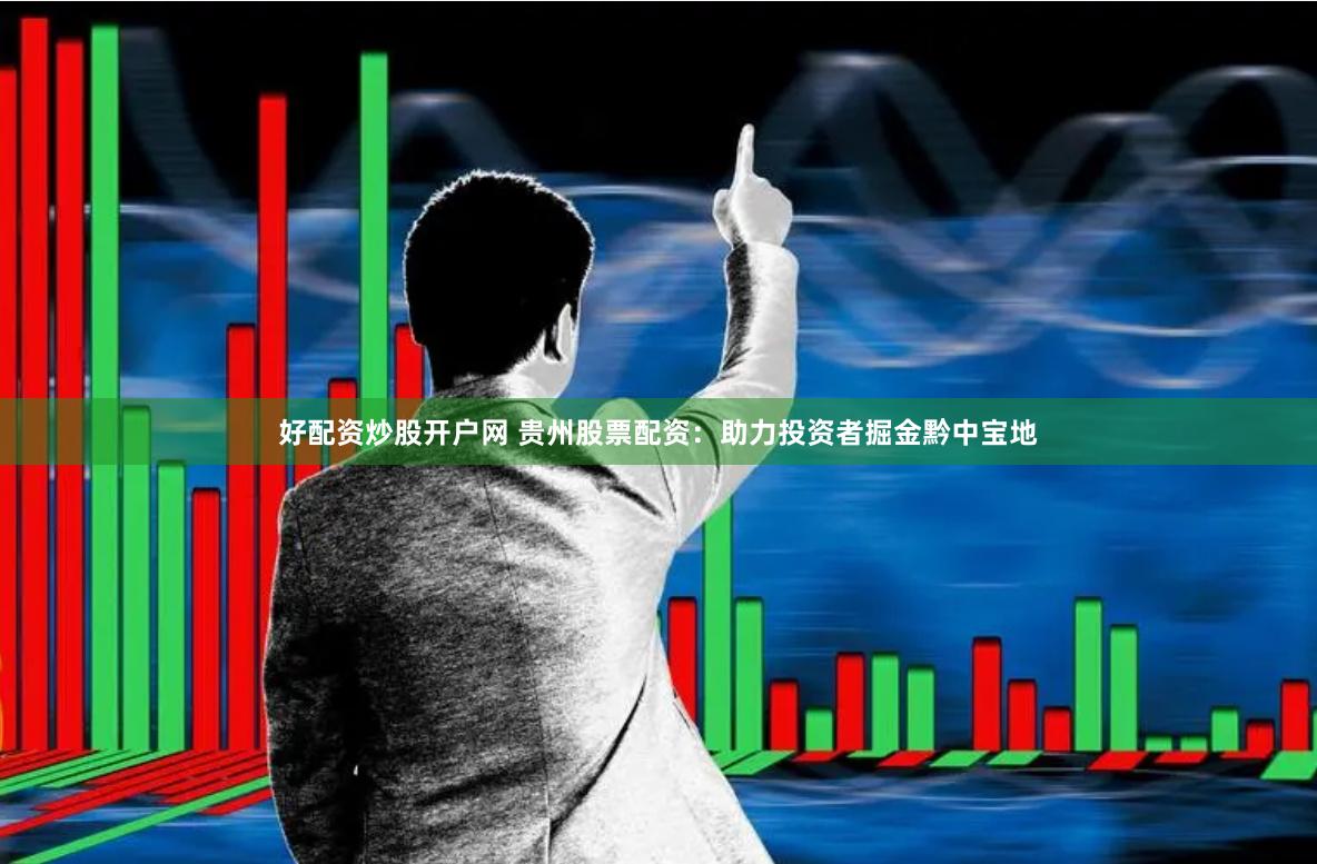 好配资炒股开户网 贵州股票配资：助力投资者掘金黔中宝地