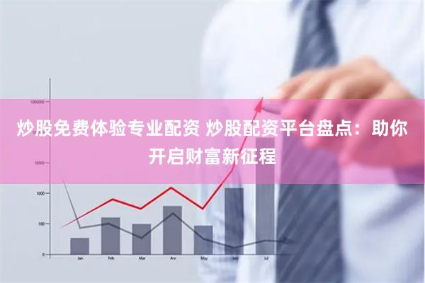 炒股免费体验专业配资 炒股配资平台盘点：助你开启财富新征程