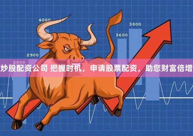 炒股配资公司 把握时机，申请股票配资，助您财富倍增