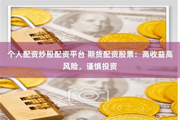 个人配资炒股配资平台 期货配资股票：高收益高风险，谨慎投资