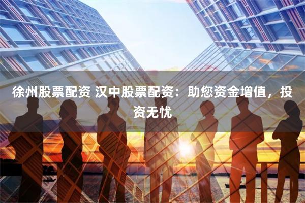 徐州股票配资 汉中股票配资：助您资金增值，投资无忧