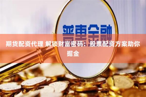 期货配资代理 解锁财富密码：股票配资方案助你掘金