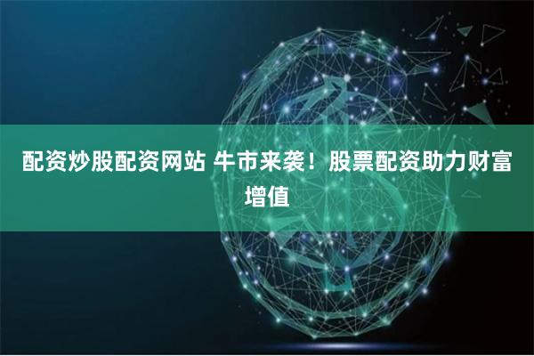 配资炒股配资网站 牛市来袭!股票配资助力财富增值