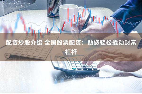 配资炒股介绍 全国股票配资：助您轻松撬动财富杠杆