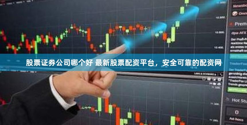 股票证券公司哪个好 最新股票配资平台,安全可靠的配资网